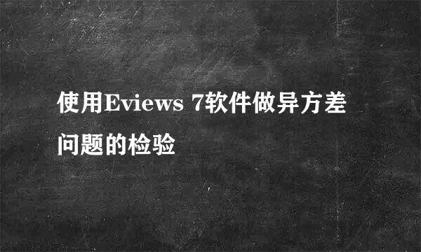 使用Eviews 7软件做异方差问题的检验