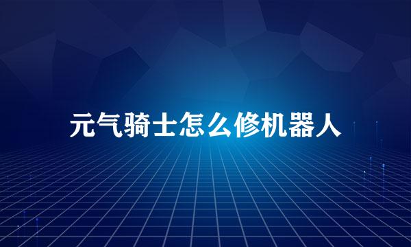 元气骑士怎么修机器人