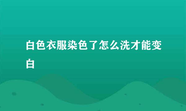 白色衣服染色了怎么洗才能变白