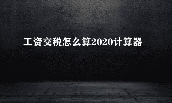 工资交税怎么算2020计算器