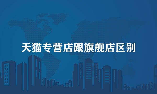 天猫专营店跟旗舰店区别