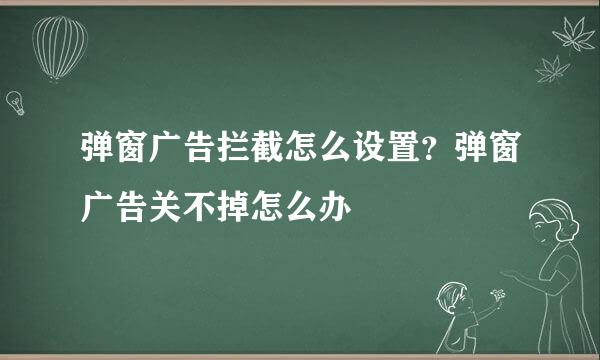 弹窗广告拦截怎么设置？弹窗广告关不掉怎么办