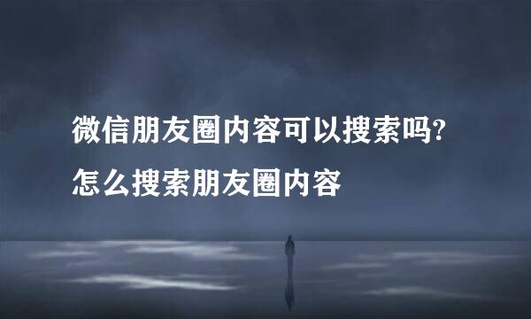微信朋友圈内容可以搜索吗?怎么搜索朋友圈内容