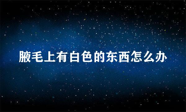 腋毛上有白色的东西怎么办