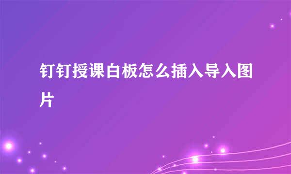 钉钉授课白板怎么插入导入图片