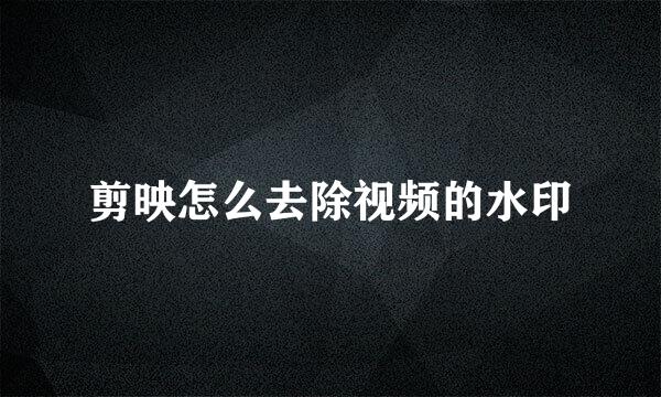 剪映怎么去除视频的水印