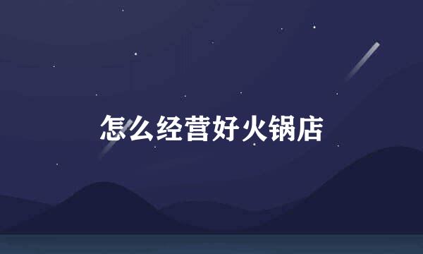 怎么经营好火锅店