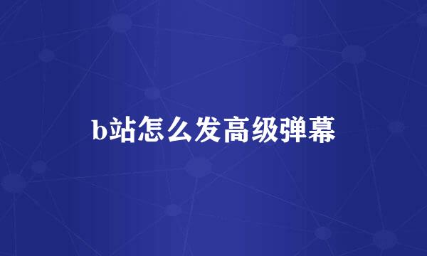 b站怎么发高级弹幕