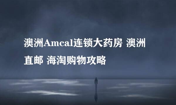 澳洲Amcal连锁大药房 澳洲直邮 海淘购物攻略