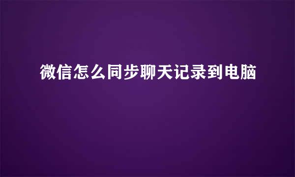 微信怎么同步聊天记录到电脑
