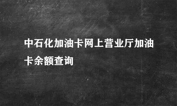 中石化加油卡网上营业厅加油卡余额查询