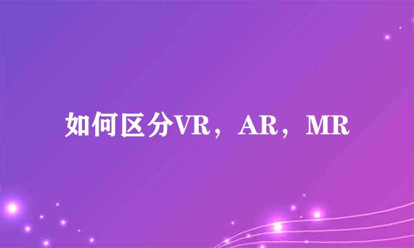 如何区分VR，AR，MR
