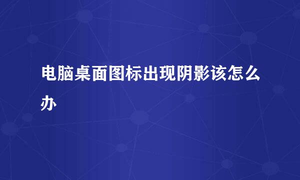 电脑桌面图标出现阴影该怎么办