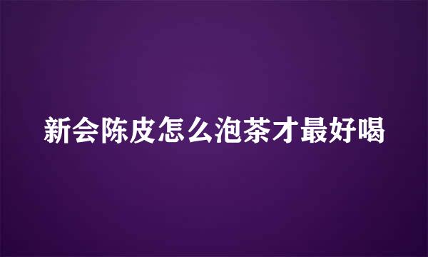 新会陈皮怎么泡茶才最好喝