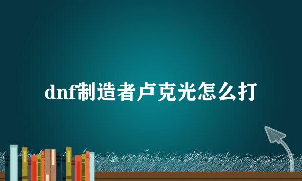 dnf制造者卢克光怎么打