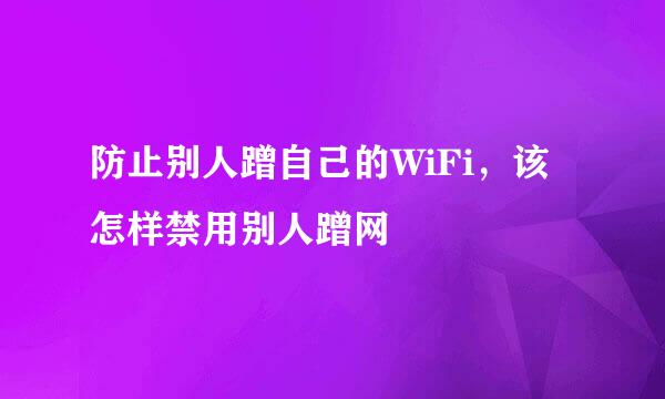 防止别人蹭自己的WiFi，该怎样禁用别人蹭网