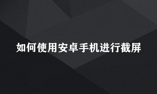 如何使用安卓手机进行截屏