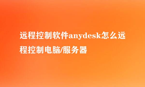 远程控制软件anydesk怎么远程控制电脑/服务器