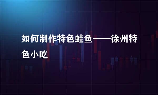 如何制作特色蛙鱼——徐州特色小吃