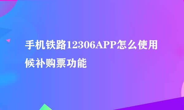 手机铁路12306APP怎么使用候补购票功能