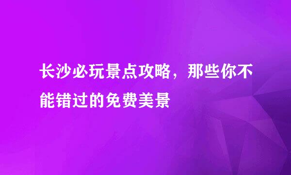 长沙必玩景点攻略，那些你不能错过的免费美景