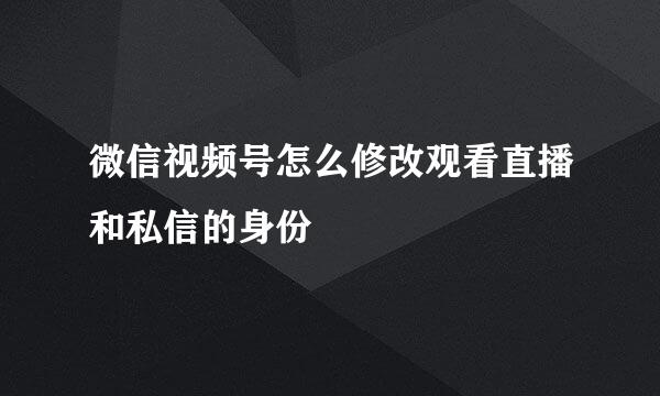 微信视频号怎么修改观看直播和私信的身份