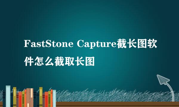 FastStone Capture截长图软件怎么截取长图