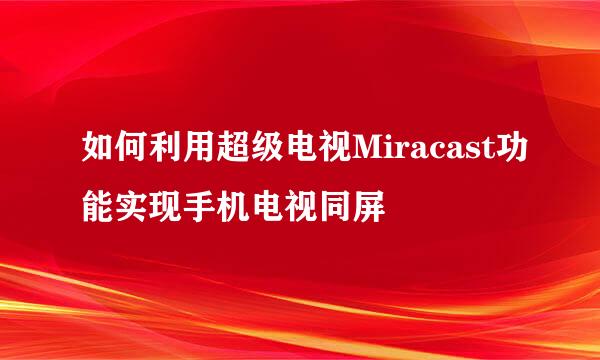 如何利用超级电视Miracast功能实现手机电视同屏
