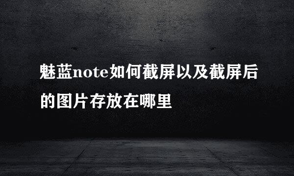 魅蓝note如何截屏以及截屏后的图片存放在哪里