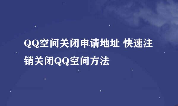 QQ空间关闭申请地址 快速注销关闭QQ空间方法