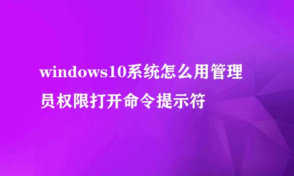 windows10系统怎么用管理员权限打开命令提示符