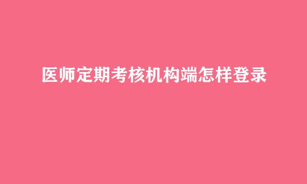 医师定期考核机构端怎样登录