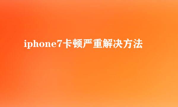 iphone7卡顿严重解决方法