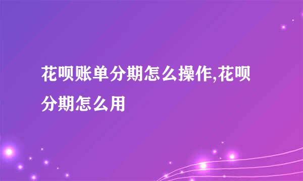 花呗账单分期怎么操作,花呗分期怎么用