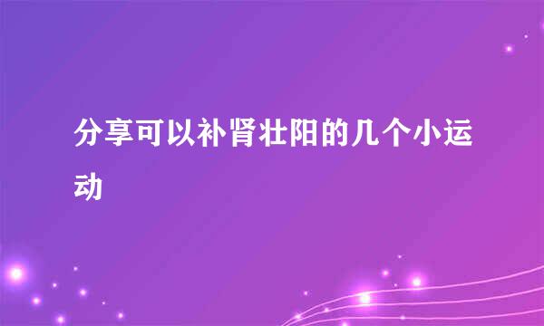 分享可以补肾壮阳的几个小运动