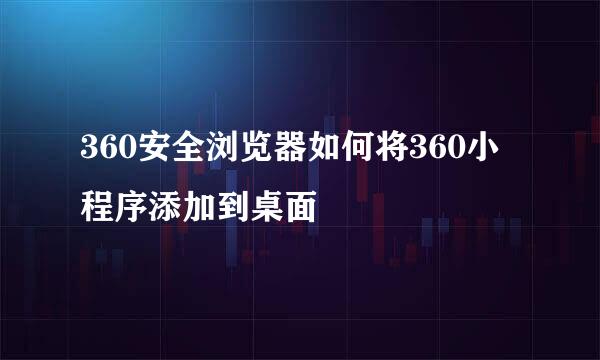 360安全浏览器如何将360小程序添加到桌面