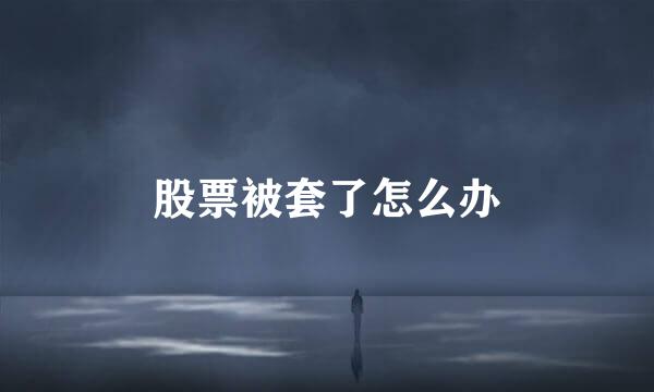 股票被套了怎么办