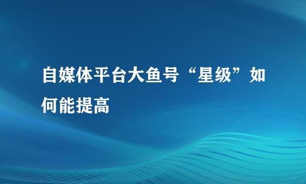 自媒体平台大鱼号“星级”如何能提高