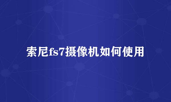 索尼fs7摄像机如何使用