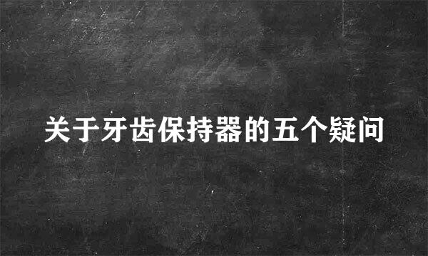 关于牙齿保持器的五个疑问