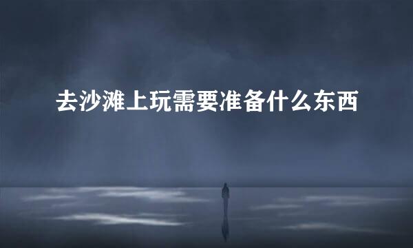去沙滩上玩需要准备什么东西