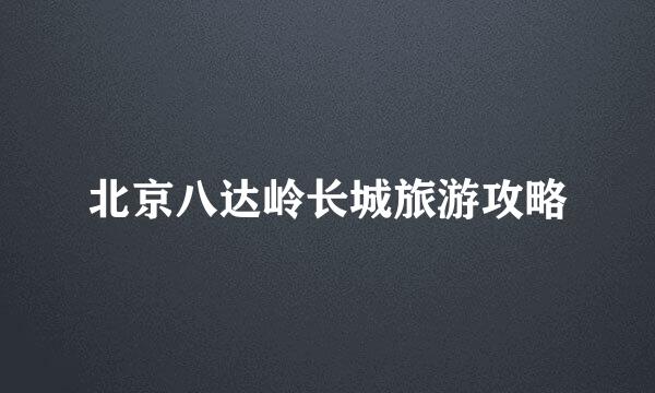 北京八达岭长城旅游攻略