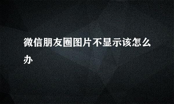 微信朋友圈图片不显示该怎么办