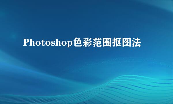 Photoshop色彩范围抠图法