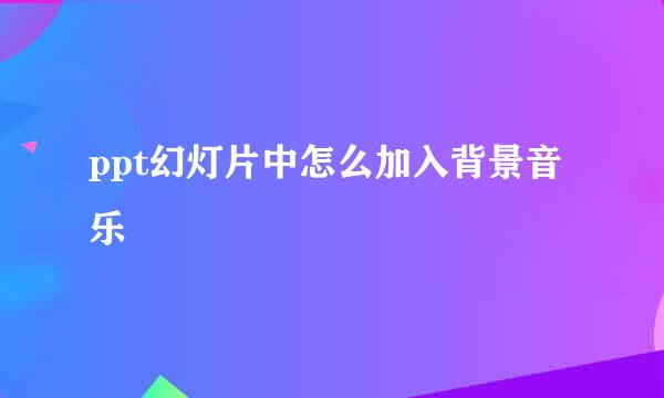 ppt幻灯片中怎么加入背景音乐