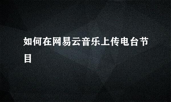 如何在网易云音乐上传电台节目