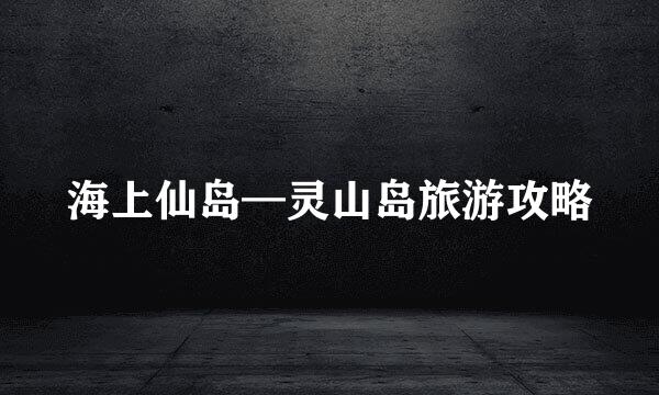 海上仙岛—灵山岛旅游攻略
