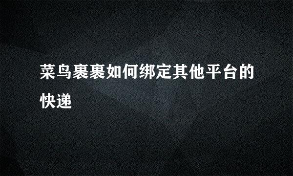 菜鸟裹裹如何绑定其他平台的快递