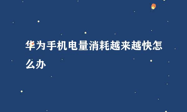 华为手机电量消耗越来越快怎么办