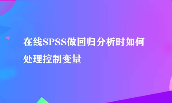 在线SPSS做回归分析时如何处理控制变量